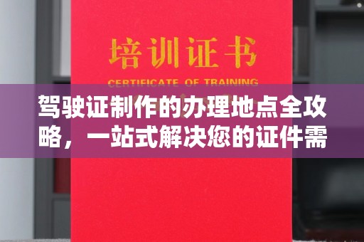 衢江驾驶证制作的办理地点全攻略，一站式解决您的证件需求